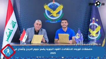 «صفقات قوية» الإنتقالات القوة الجوية يضم نجوم الأردن وعُمان في 2025